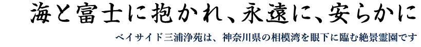 海と富士に抱かれ、永遠に、安らかに　ベイサイド三浦浄苑は、神奈川県の相模湾を眼下に望む絶景霊園です